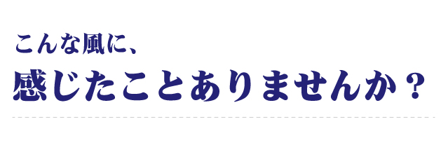 こんな風に、感じたことはありませんか?