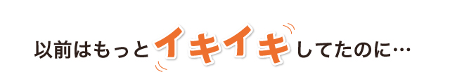 以前はもっとイキイキしてたのに…