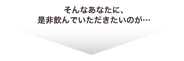 そんなあなたに、是非飲んでいただきたいのが…